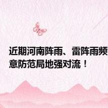 近期河南阵雨、雷阵雨频繁,注意防范局地强对流!