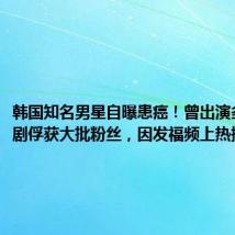 韩国知名男星自曝患癌!曾出演多部偶像剧俘获大批粉丝,因发福频上热搜
