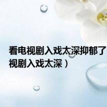 看电视剧入戏太深抑郁了(看电视剧入戏太深)