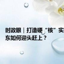 时政眼|打造硬“核”实力,山东如何迎头赶上?