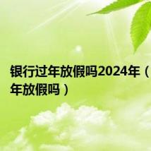 银行过年放假吗2024年(银行过年放假吗)