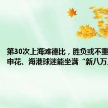 第30次上海滩德比,胜负或不重要,但申花、海港球迷能坐满“新八万人”吗?