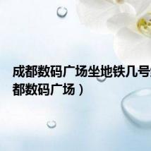 成都数码广场坐地铁几号线(成都数码广场)