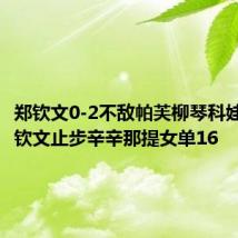 郑钦文0-2不敌帕芙柳琴科娃, #郑钦文止步辛辛那提女单16