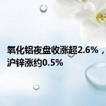 氧化铝夜盘收涨超2.6%,沪铝与沪锌涨约0.5%