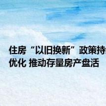 住房“以旧换新”政策持续推广优化 推动存量房产盘活