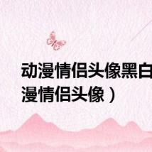 动漫情侣头像黑白（动漫情侣头像）