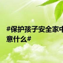 #保护孩子安全家中要注意什么#