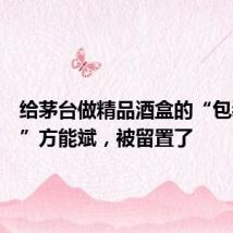 给茅台做精品酒盒的“包装王子”方能斌,被留置了