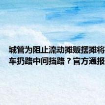 城管为阻止流动摊贩摆摊将共享单车扔路中间挡路?官方通报