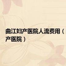 曲江妇产医院人流费用(曲江妇产医院)