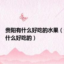 贵阳有什么好吃的水果（贵阳有什么好吃的）