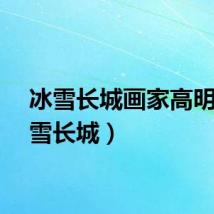冰雪长城画家高明（冰雪长城）