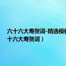 六十六大寿贺词-精选模板(六十六大寿贺词)