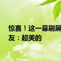 惊喜！这一幕刷屏！网友：超美的
