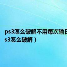 ps3怎么破解不用每次输日期（ps3怎么破解）