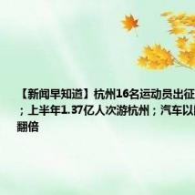 【新闻早知道】杭州16名运动员出征巴黎残奥会;上半年1.37亿人次游杭州;汽车以旧换新补贴翻倍