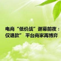 电商“低价战”谢幕前夜:松绑“仅退款” 平台商家再博弈