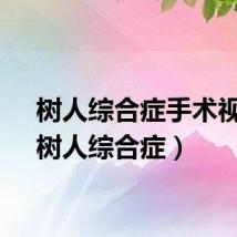 树人综合症手术视频（树人综合症）