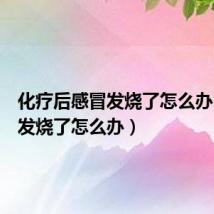 化疗后感冒发烧了怎么办(感冒发烧了怎么办)