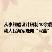 从事舰船设计研制40余载,他推动人民海军走向“深蓝”