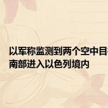 以军称监测到两个空中目标自黎南部进入以色列境内