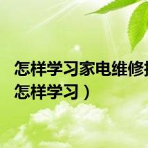 怎样学习家电维修技术（怎样学习）