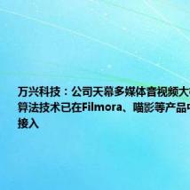 万兴科技:公司天幕多媒体音视频大模型及相关算法技术已在Filmora、喵影等产品中实现部分接入