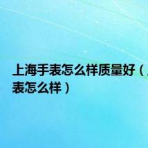 上海手表怎么样质量好（上海手表怎么样）