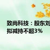 致尚科技:股东刘东生拟减持不超3%