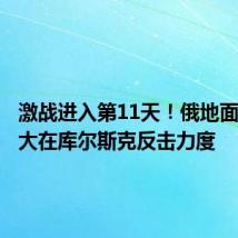 激战进入第11天!俄地面部队加大在库尔斯克反击力度