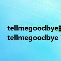 tellmegoodbye的歌(tellmegoodbye)