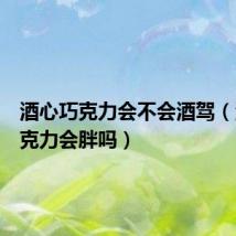 酒心巧克力会不会酒驾(酒心巧克力会胖吗)