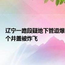 辽宁一路段疑地下管道爆炸致多个井盖被炸飞