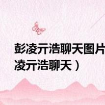 彭凌亓浩聊天图片（彭凌亓浩聊天）