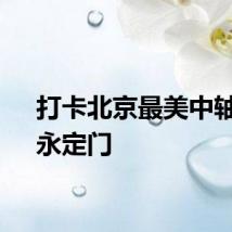 打卡北京最美中轴线：永定门