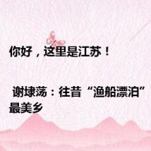 你好,这里是江苏!| 谢埭荡:往昔“渔船漂泊” 今夕“最美乡