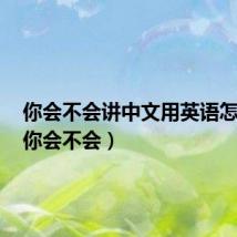 你会不会讲中文用英语怎么说(你会不会)