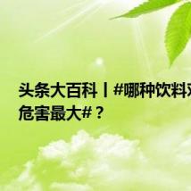 头条大百科丨#哪种饮料对牙齿危害最大#?