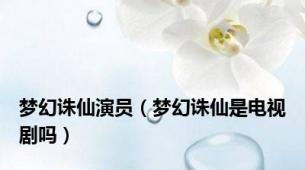 梦幻诛仙演员（梦幻诛仙是电视剧吗）