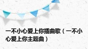 一不小心爱上你插曲歌（一不小心爱上你主题曲）