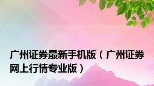 广州证券最新手机版（广州证券网上行情专业版）
