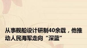 从事舰船设计研制40余载，他推动人民海军走向“深蓝”