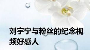 刘宇宁与粉丝的纪念视频好感人