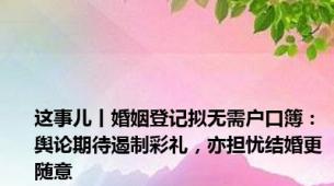 这事儿丨婚姻登记拟无需户口簿：舆论期待遏制彩礼，亦担忧结婚更随意