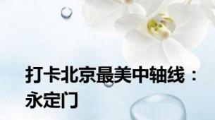 打卡北京最美中轴线：永定门