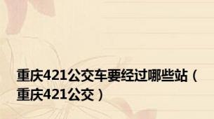 重庆421公交车要经过哪些站（重庆421公交）