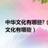 中华文化有哪些?（中华文化有哪些）