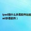 ipad用什么杀毒软件比较好（ipad杀毒软件）