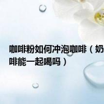 咖啡粉如何冲泡咖啡(奶茶和咖啡能一起喝吗)